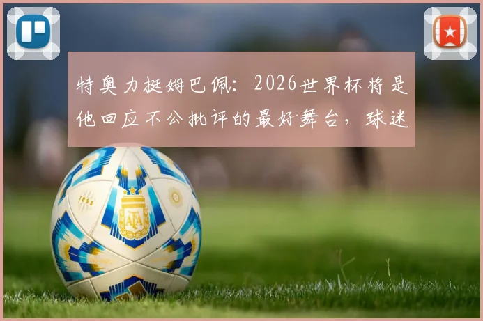 特奥力挺姆巴佩:2026世界杯将是他回应不公批评的最好舞台,球迷争议点全解析
