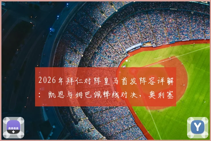 2026年拜仁对阵皇马首发阵容详解:凯恩与姆巴佩锋线对决,奥利塞、维尼修斯边路实战数据对比及战术看点前瞻