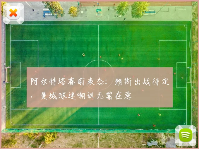 阿尔特塔赛前表态：赖斯出战待定，曼城球迷嘲讽无需在意