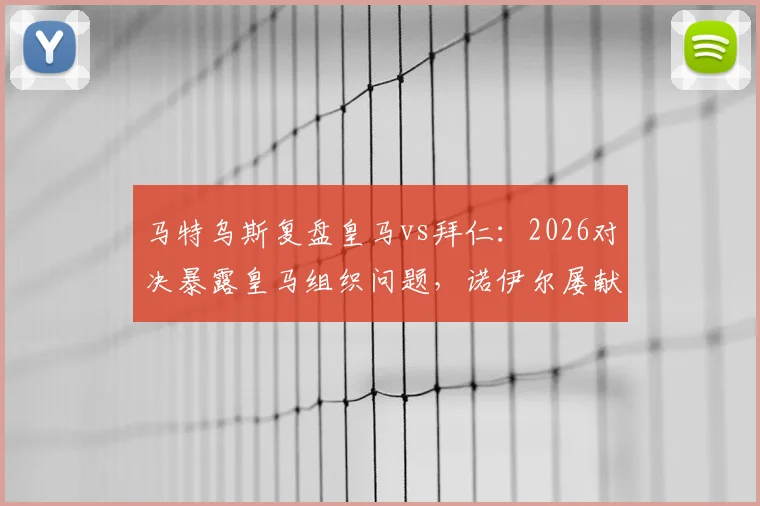 马特乌斯复盘皇马vs拜仁:2026对决暴露皇马组织问题,诺伊尔屡献神扑成胜负手