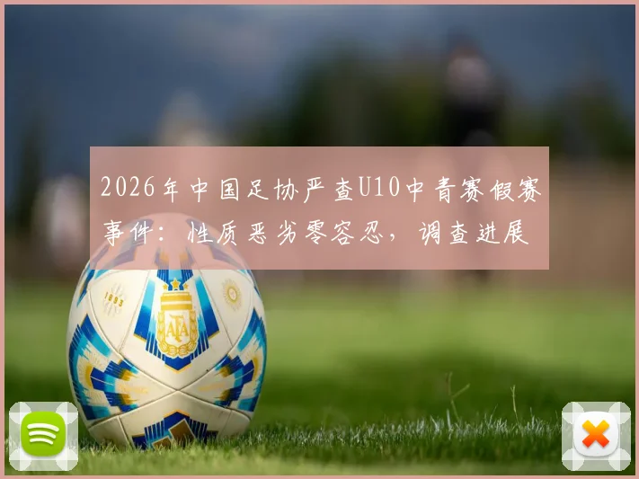 2026年中国足协严查U10中青赛假赛事件:性质恶劣零容忍,调查进展与青少年足球环境反思