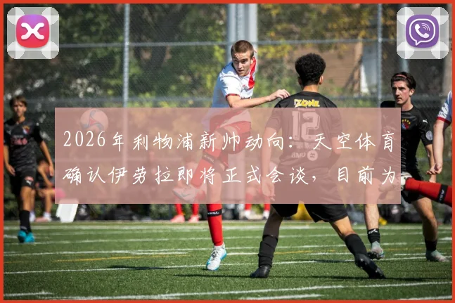2026年利物浦新帅动向：天空体育确认伊劳拉即将正式会谈，目前为何他领跑竞争者？