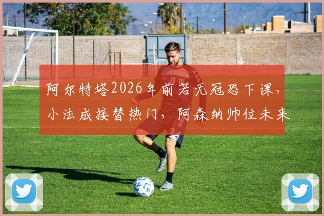 阿尔特塔2026年前若无冠恐下课，小法成接替热门，阿森纳帅位未来走向分析