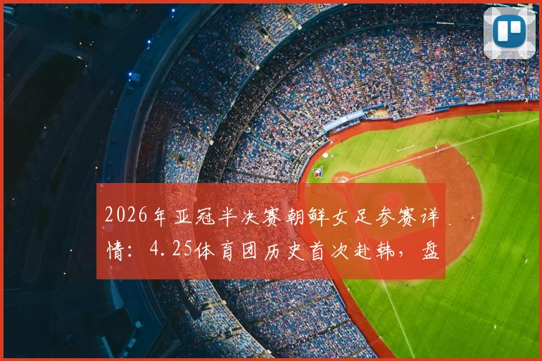 2026年亚冠半决赛朝鲜女足参赛详情:4.25体育团历史首次赴韩,盘点首秀看点与阵容分析