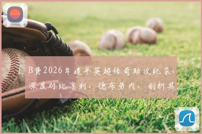 B费2026年追平英超传奇助攻纪录，深度对比亨利、德布劳内，剖析其曼联核心价值
