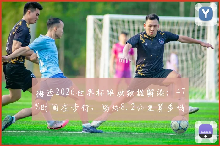 梅西2026世界杯跑动数据解读:47%时间在步行,场均8.2公里算多吗?散步踢法为何高效