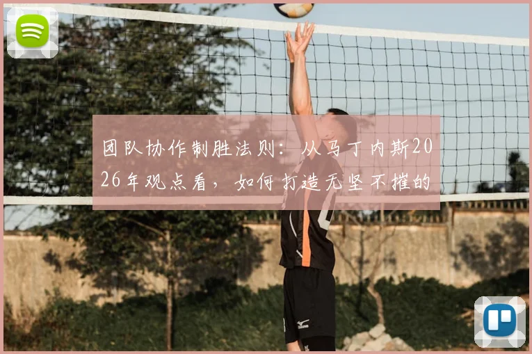 团队协作制胜法则：从马丁内斯2026年观点看，如何打造无坚不摧的冠军球队体系？