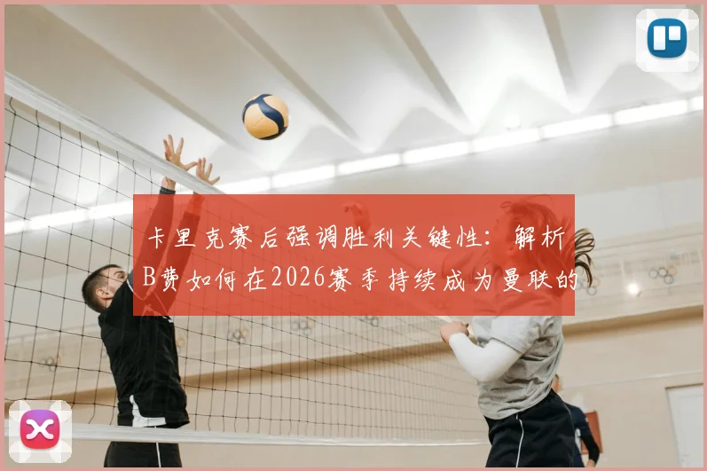 卡里克赛后强调胜利关键性：解析B费如何在2026赛季持续成为曼联的关键先生与胜负手
