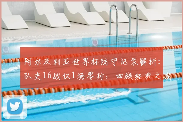 阿尔及利亚世界杯防守记录解析：队史16战仅1场零封，回顾经典之战并展望2026前景