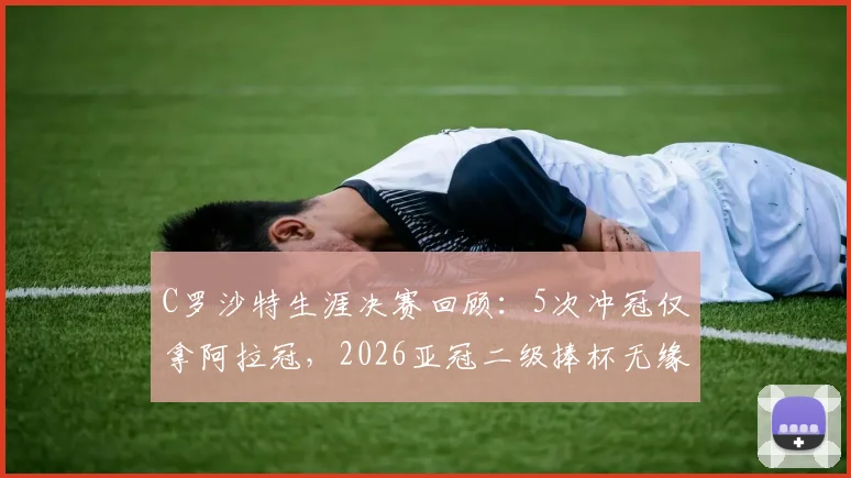C罗沙特生涯决赛回顾：5次冲冠仅拿阿拉冠，2026亚冠二级捧杯无缘背后原因分析