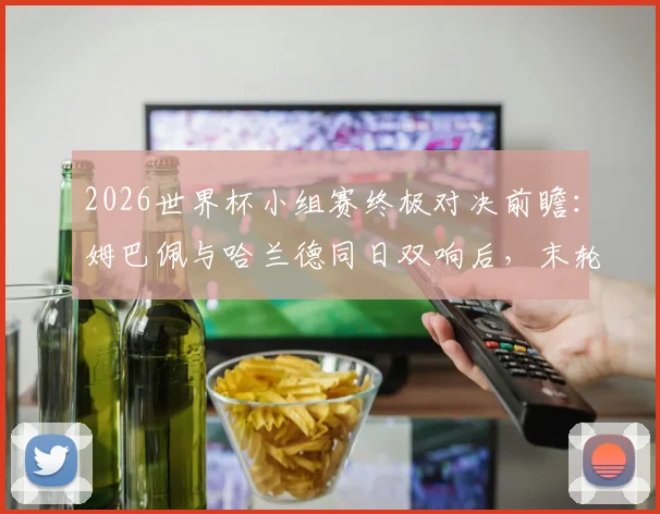 2026世界杯小组赛终极对决前瞻:姆巴佩与哈兰德同日双响后,末轮交锋将如何决定出线命运?