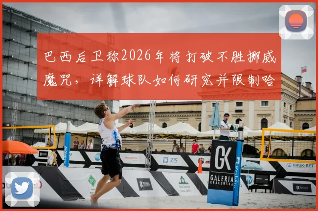 巴西后卫称2026年将打破不胜挪威魔咒,详解球队如何研究并限制哈兰德的关键战术