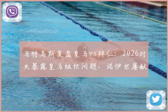 马特乌斯复盘皇马vs拜仁：2026对决暴露皇马组织问题，诺伊尔屡献神扑成胜负手