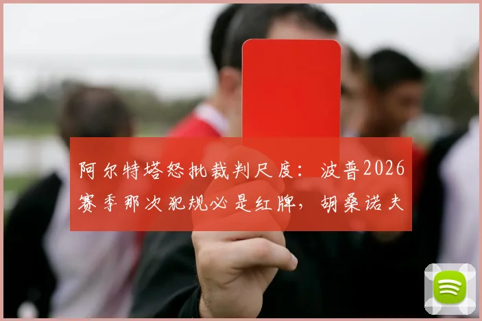 阿尔特塔怒批裁判尺度:波普2026赛季那次犯规必是红牌,胡桑诺夫逃过红牌太离谱