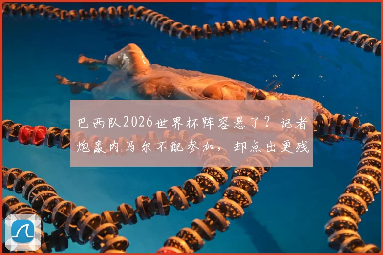 巴西队2026世界杯阵容悬了?记者炮轰内马尔不配参加,却点出更残酷的现实