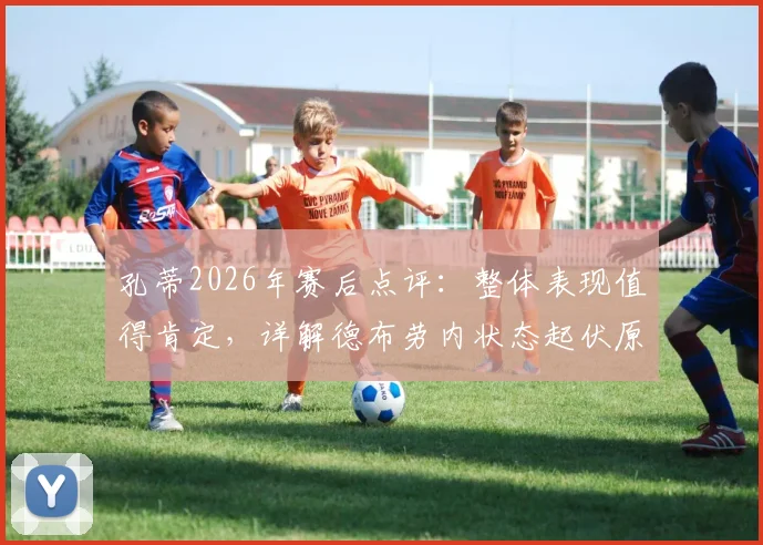 孔蒂2026年赛后点评：整体表现值得肯定，详解德布劳内状态起伏原因及球队应对策略