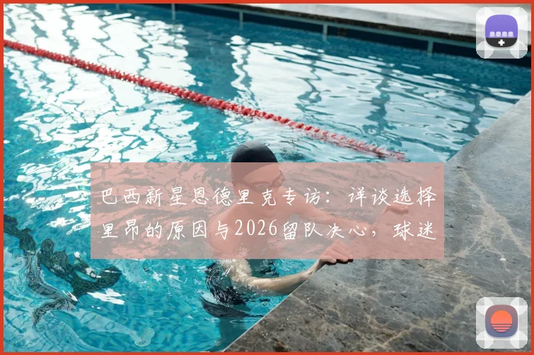 巴西新星恩德里克专访：详谈选择里昂的原因与2026留队决心，球迷关心的未来去向问题全解析