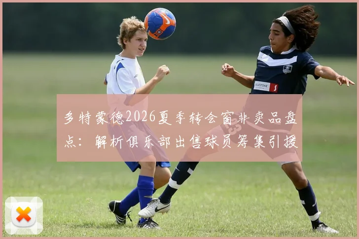 多特蒙德2026夏季转会窗非卖品盘点：解析俱乐部出售球员筹集引援资金的背后策略与潜在名单