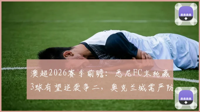 澳超2026赛季前瞻：悉尼FC末轮赢3球有望逆袭争二，奥克兰城需严防客场大败