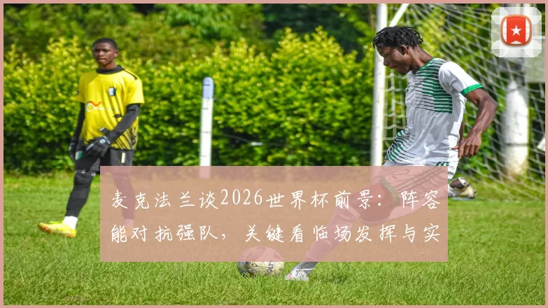 麦克法兰谈2026世界杯前景:阵容能对抗强队,关键看临场发挥与实战转化
