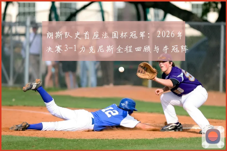 朗斯队史首座法国杯冠军:2026年决赛3-1力克尼斯全程回顾与夺冠阵容深度解读