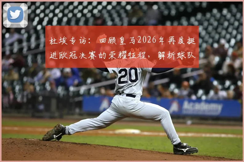 杜埃专访：回顾皇马2026年再度挺进欧冠决赛的荣耀征程，解析球队卫冕之路与核心球员心声