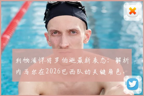 利物浦悍将罗伯逊最新表态:解析内马尔在2026巴西队的关键角色,阿利松为何仍是世界第一门将