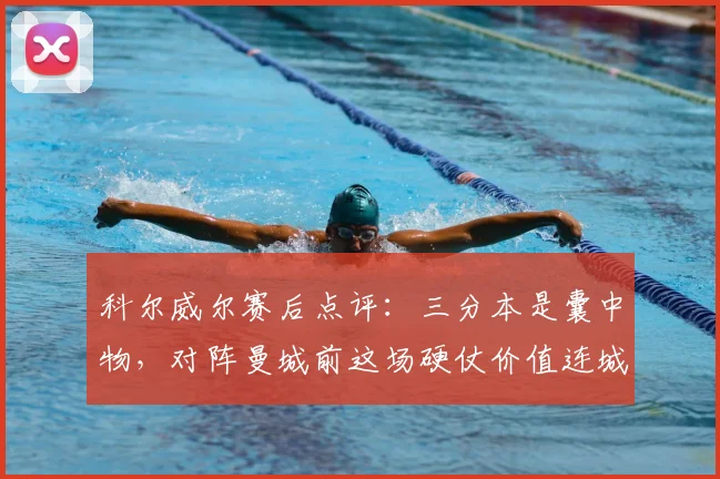 科尔威尔赛后点评：三分本是囊中物，对阵曼城前这场硬仗价值连城