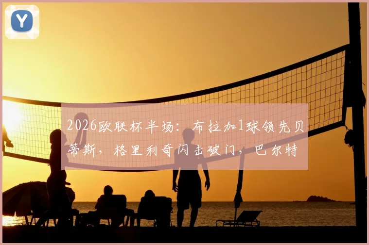 2026欧联杯半场：布拉加1球领先贝蒂斯，格里利奇闪击破门，巴尔特拉进球因越位被吹全过程回放