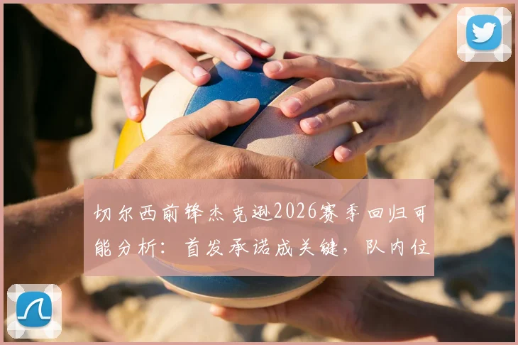切尔西前锋杰克逊2026赛季回归可能分析：首发承诺成关键，队内位置及战术影响深度探讨