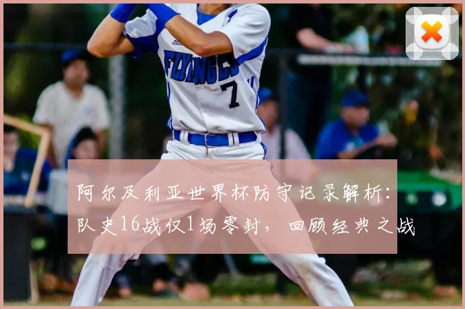 阿尔及利亚世界杯防守记录解析:队史16战仅1场零封,回顾经典之战并展望2026前景