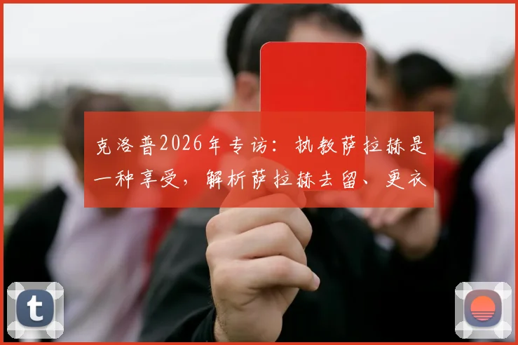 克洛普2026年专访:执教萨拉赫是一种享受,解析萨拉赫去留、更衣室角色与如何享受剩余比赛