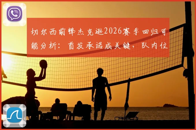 切尔西前锋杰克逊2026赛季回归可能分析：首发承诺成关键，队内位置及战术影响深度探讨