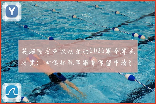 英超官方审议切尔西2026赛季球衣方案：世俱杯冠军徽章保留申请引关注，历史先例与规则详解