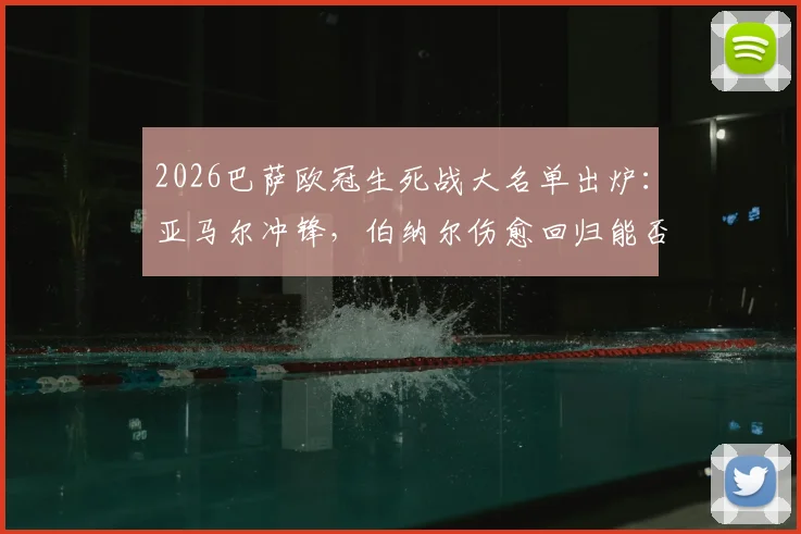 2026巴萨欧冠生死战大名单出炉：亚马尔冲锋，伯纳尔伤愈回归能否扭转乾坤？附详细解读