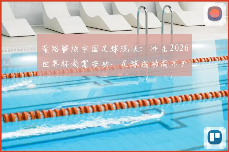董路解读中国足球现状:冲击2026世界杯尚需苦功,足球成功离不开民族特质与本土青训