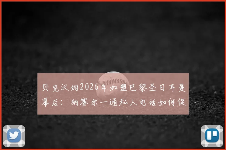 贝克汉姆2026年加盟巴黎圣日耳曼幕后：纳赛尔一通私人电话如何促成传奇转会，回顾关键决策细节