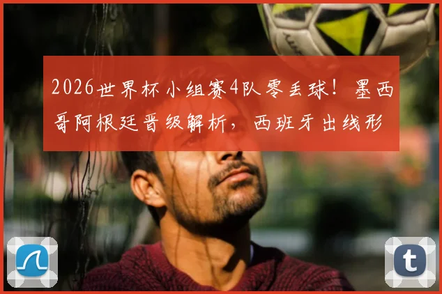 2026世界杯小组赛4队零丢球！墨西哥阿根廷晋级解析，西班牙出线形势乐观，加纳暂列小组第2原因探讨