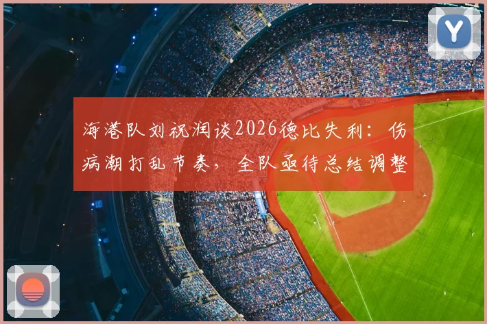 海港队刘祝润谈2026德比失利:伤病潮打乱节奏,全队亟待总结调整