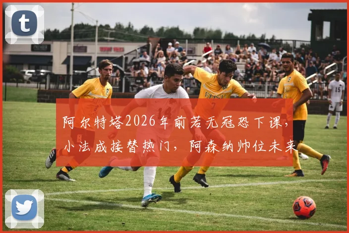 阿尔特塔2026年前若无冠恐下课,小法成接替热门,阿森纳帅位未来走向分析