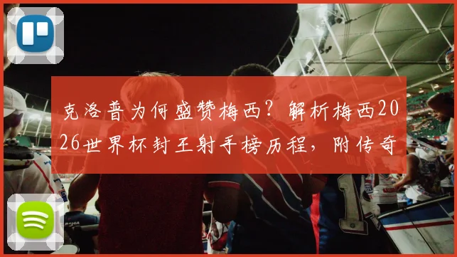 克洛普为何盛赞梅西?解析梅西2026世界杯封王射手榜历程,附传奇进球全记录