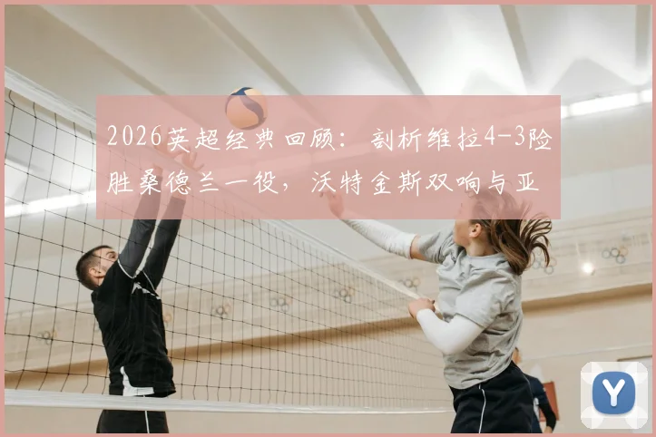2026英超经典回顾：剖析维拉4-3险胜桑德兰一役，沃特金斯双响与亚伯拉罕读秒绝杀的关键所在
