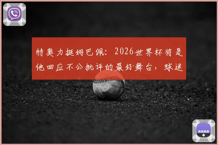 特奥力挺姆巴佩：2026世界杯将是他回应不公批评的最好舞台，球迷争议点全解析