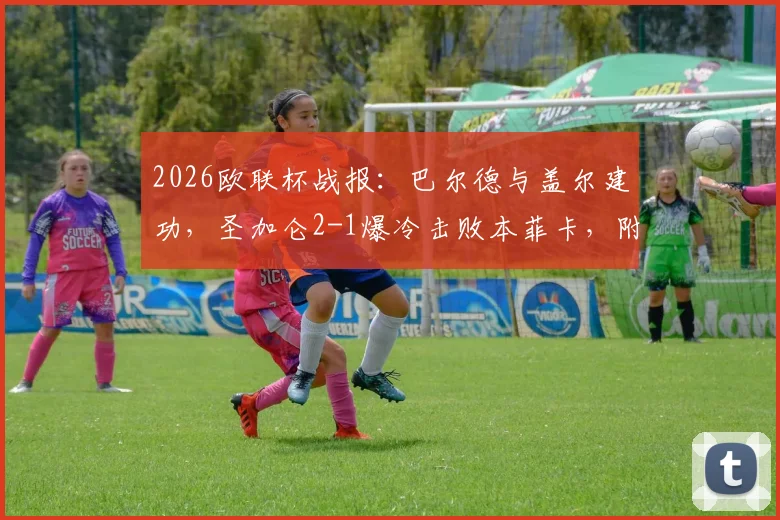 2026欧联杯战报：巴尔德与盖尔建功，圣加仑2-1爆冷击败本菲卡，附全场集锦与关键解析