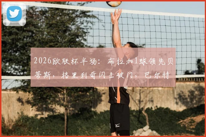 2026欧联杯半场:布拉加1球领先贝蒂斯,格里利奇闪击破门,巴尔特拉进球因越位被吹全过程回放