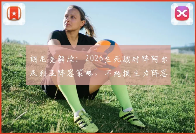 朗尼克解读:2026生死战对阵阿尔及利亚阵容策略,不轮换主力阵容的背后考量