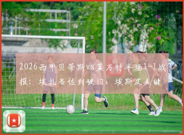 2026西甲贝蒂斯vs莱万特半场1-1战报:埃扎洛佐利破门,埃斯皮关键扳平,附比赛视频集锦回顾
