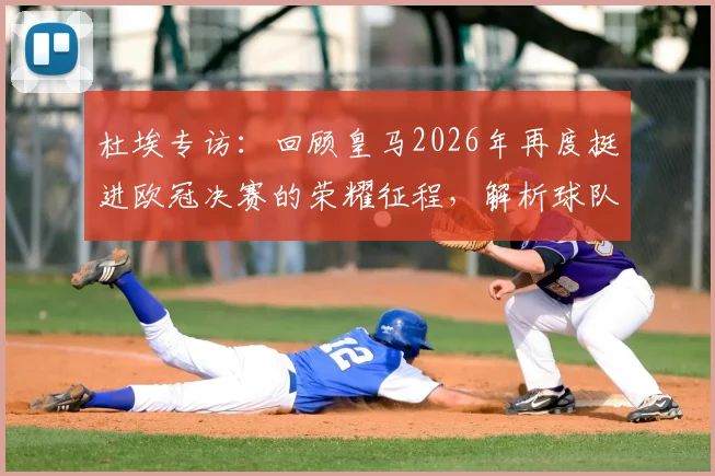 杜埃专访:回顾皇马2026年再度挺进欧冠决赛的荣耀征程,解析球队卫冕之路与核心球员心声