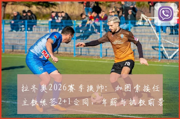 拉齐奥2026赛季换帅:加图索接任主教练签2+1合同,年薪与执教前景分析