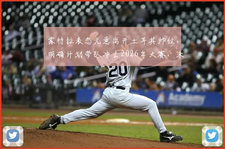 蒙特拉表态无意离开土耳其帅位，明确计划带队冲击2026年大赛，未来动向引关注